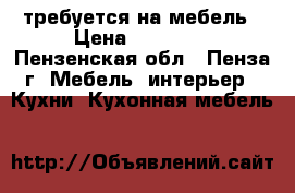  требуется на мебель › Цена ­ 20 000 - Пензенская обл., Пенза г. Мебель, интерьер » Кухни. Кухонная мебель   